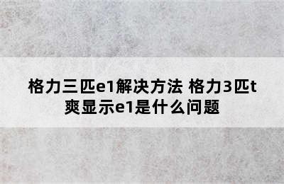 格力三匹e1解决方法 格力3匹t爽显示e1是什么问题